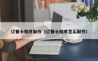 齐河订餐小程序制作（订餐小程序怎么制作）