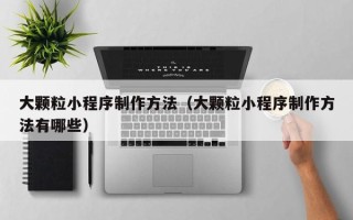 齐河大颗粒小程序制作方法（大颗粒小程序制作方法有哪些）