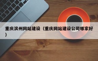 齐河重庆滨州网站建设（重庆网站建设公司哪家好）