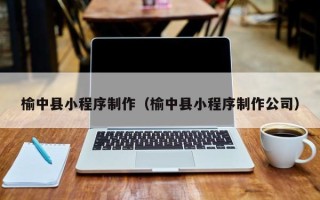 齐河榆中县小程序制作（榆中县小程序制作公司）