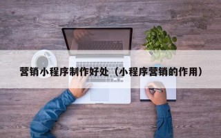 齐河营销小程序制作好处（小程序营销的作用）
