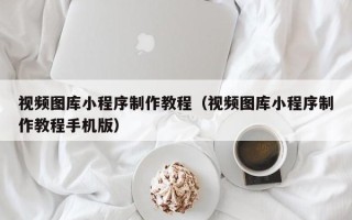 齐河视频图库小程序制作教程（视频图库小程序制作教程手机版）
